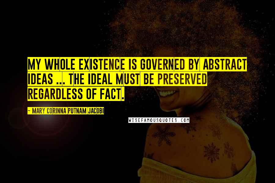 Mary Corinna Putnam Jacobi Quotes: My whole existence is governed by abstract ideas ... the ideal must be preserved regardless of fact.