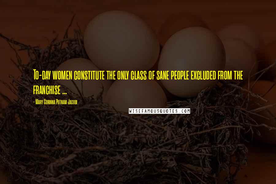 Mary Corinna Putnam Jacobi Quotes: To-day women constitute the only class of sane people excluded from the franchise ...