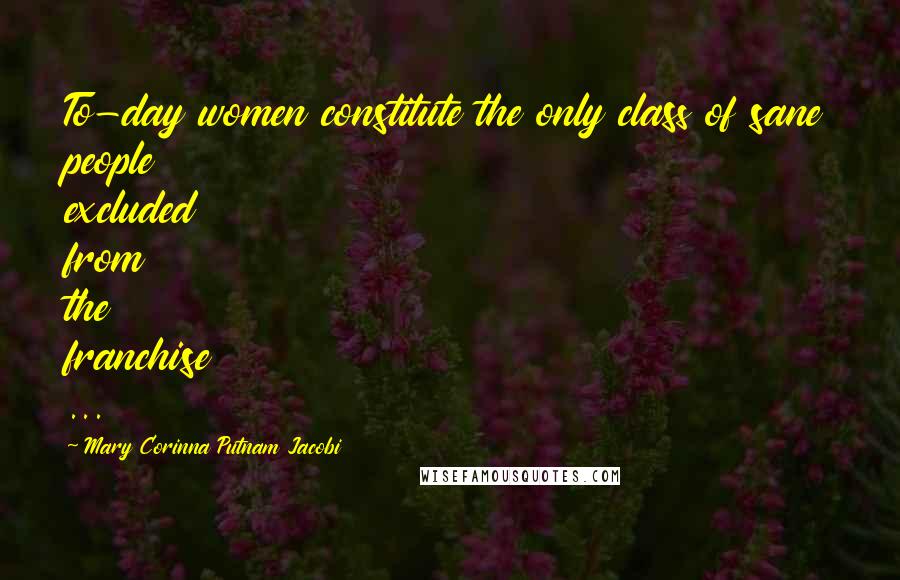 Mary Corinna Putnam Jacobi Quotes: To-day women constitute the only class of sane people excluded from the franchise ...