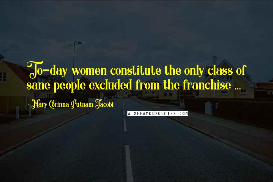 Mary Corinna Putnam Jacobi Quotes: To-day women constitute the only class of sane people excluded from the franchise ...