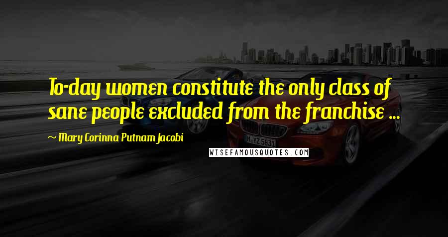 Mary Corinna Putnam Jacobi Quotes: To-day women constitute the only class of sane people excluded from the franchise ...