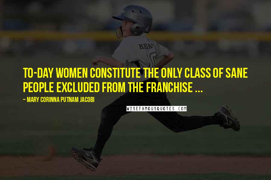 Mary Corinna Putnam Jacobi Quotes: To-day women constitute the only class of sane people excluded from the franchise ...