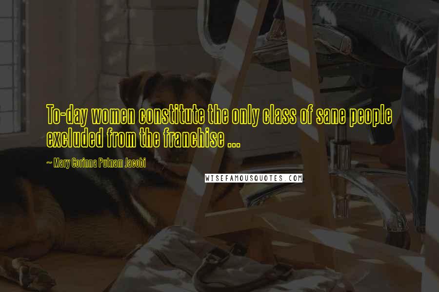 Mary Corinna Putnam Jacobi Quotes: To-day women constitute the only class of sane people excluded from the franchise ...