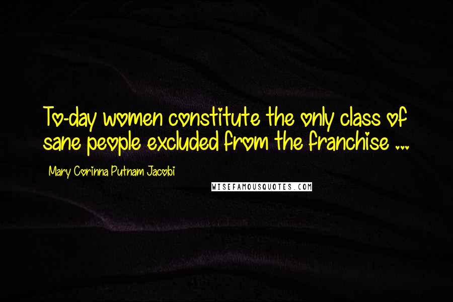 Mary Corinna Putnam Jacobi Quotes: To-day women constitute the only class of sane people excluded from the franchise ...