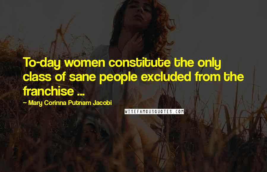 Mary Corinna Putnam Jacobi Quotes: To-day women constitute the only class of sane people excluded from the franchise ...