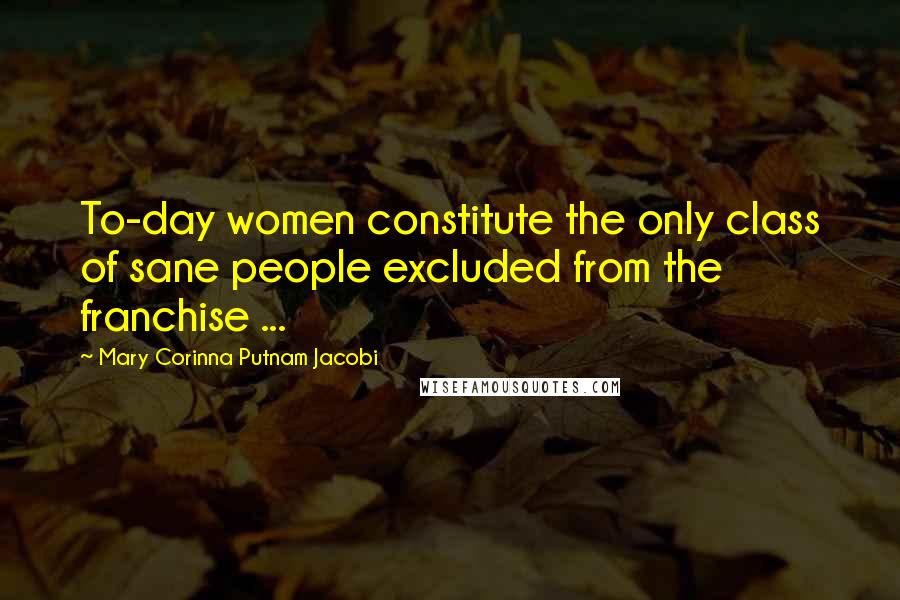 Mary Corinna Putnam Jacobi Quotes: To-day women constitute the only class of sane people excluded from the franchise ...