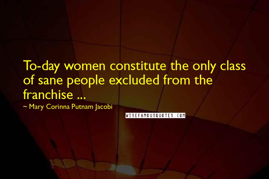 Mary Corinna Putnam Jacobi Quotes: To-day women constitute the only class of sane people excluded from the franchise ...
