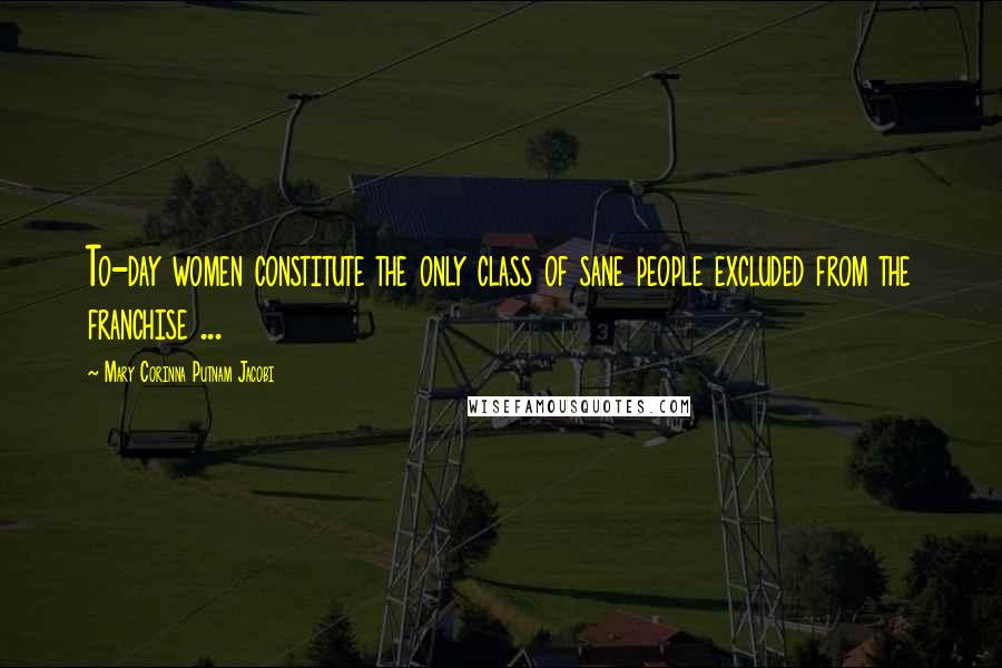 Mary Corinna Putnam Jacobi Quotes: To-day women constitute the only class of sane people excluded from the franchise ...