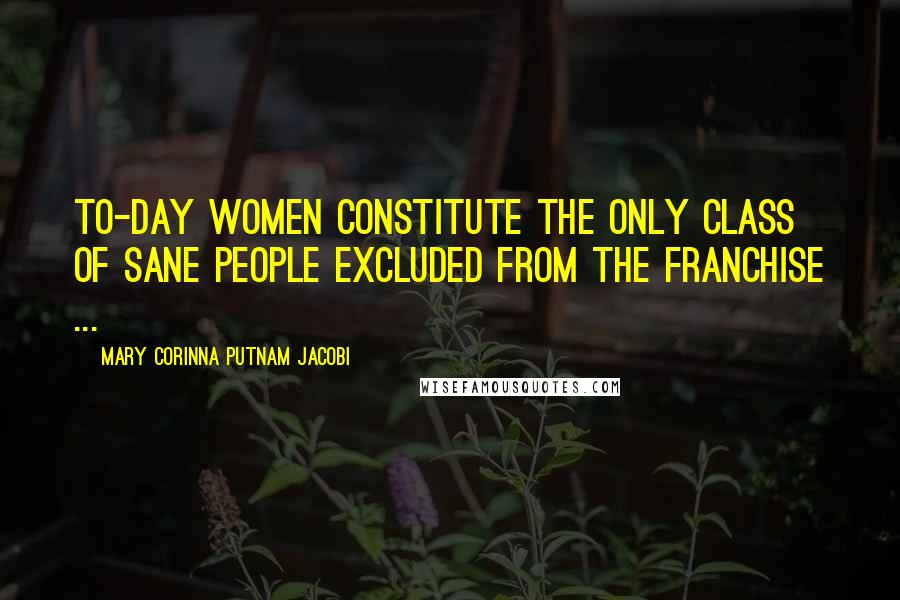 Mary Corinna Putnam Jacobi Quotes: To-day women constitute the only class of sane people excluded from the franchise ...