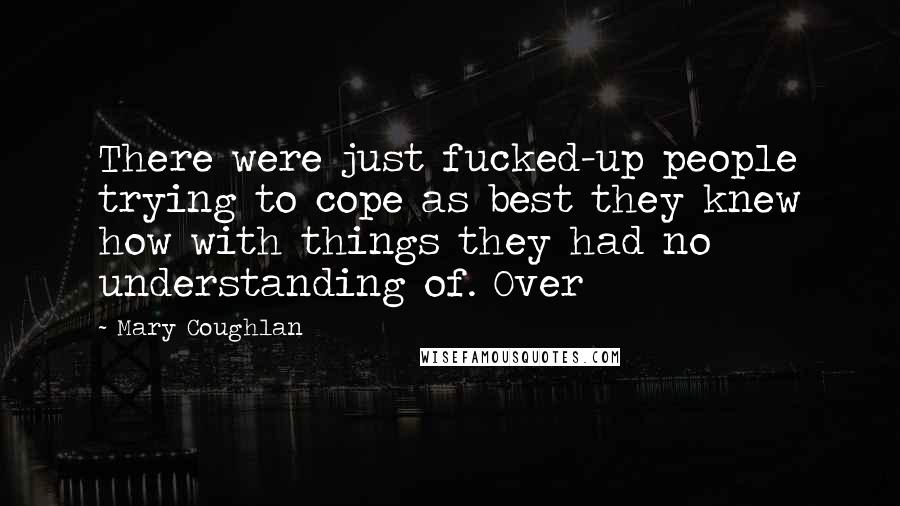 Mary Coughlan Quotes: There were just fucked-up people trying to cope as best they knew how with things they had no understanding of. Over