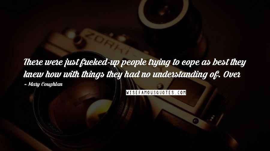 Mary Coughlan Quotes: There were just fucked-up people trying to cope as best they knew how with things they had no understanding of. Over