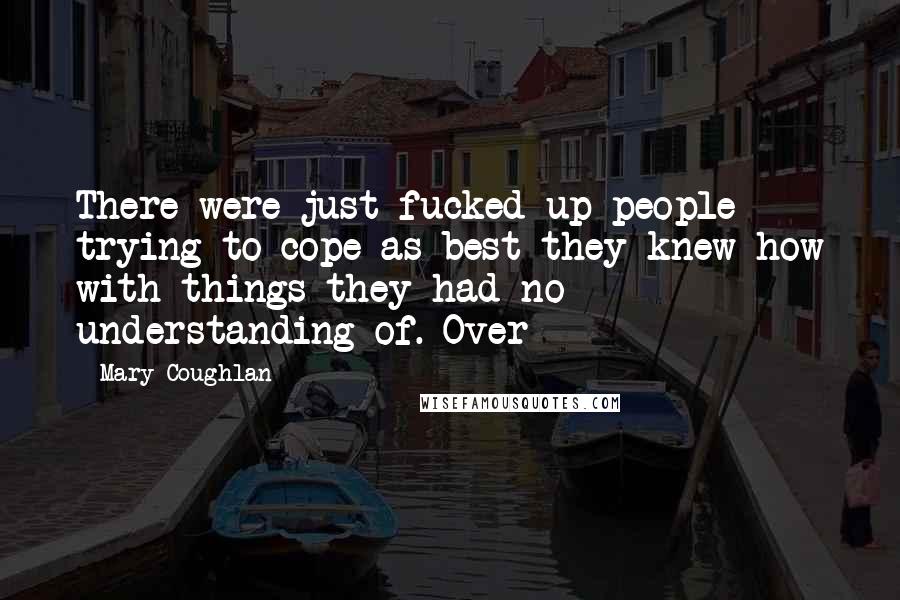 Mary Coughlan Quotes: There were just fucked-up people trying to cope as best they knew how with things they had no understanding of. Over