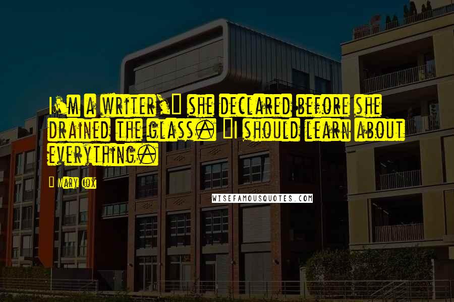 Mary Cox Quotes: I'm a writer," she declared before she drained the glass. "I should learn about everything.