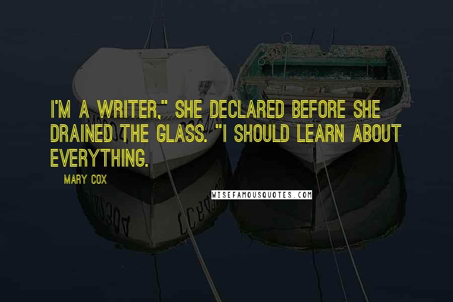 Mary Cox Quotes: I'm a writer," she declared before she drained the glass. "I should learn about everything.