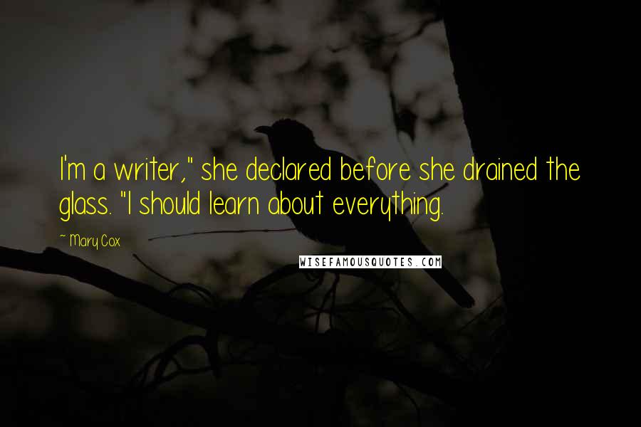 Mary Cox Quotes: I'm a writer," she declared before she drained the glass. "I should learn about everything.