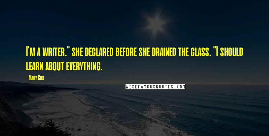 Mary Cox Quotes: I'm a writer," she declared before she drained the glass. "I should learn about everything.