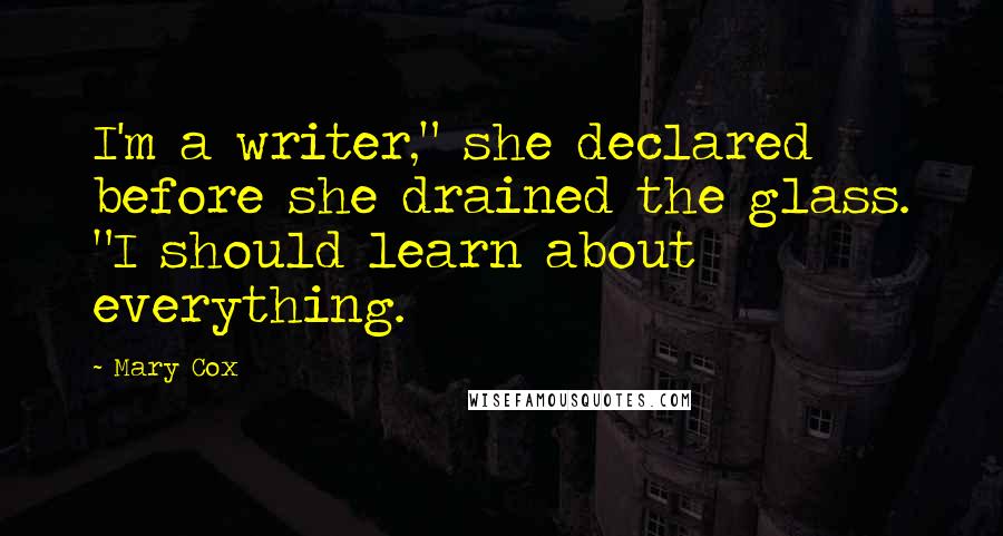 Mary Cox Quotes: I'm a writer," she declared before she drained the glass. "I should learn about everything.