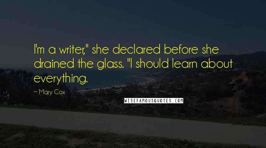 Mary Cox Quotes: I'm a writer," she declared before she drained the glass. "I should learn about everything.