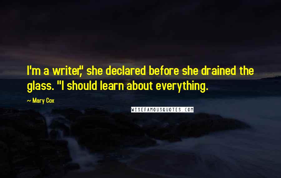 Mary Cox Quotes: I'm a writer," she declared before she drained the glass. "I should learn about everything.