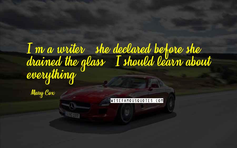 Mary Cox Quotes: I'm a writer," she declared before she drained the glass. "I should learn about everything.