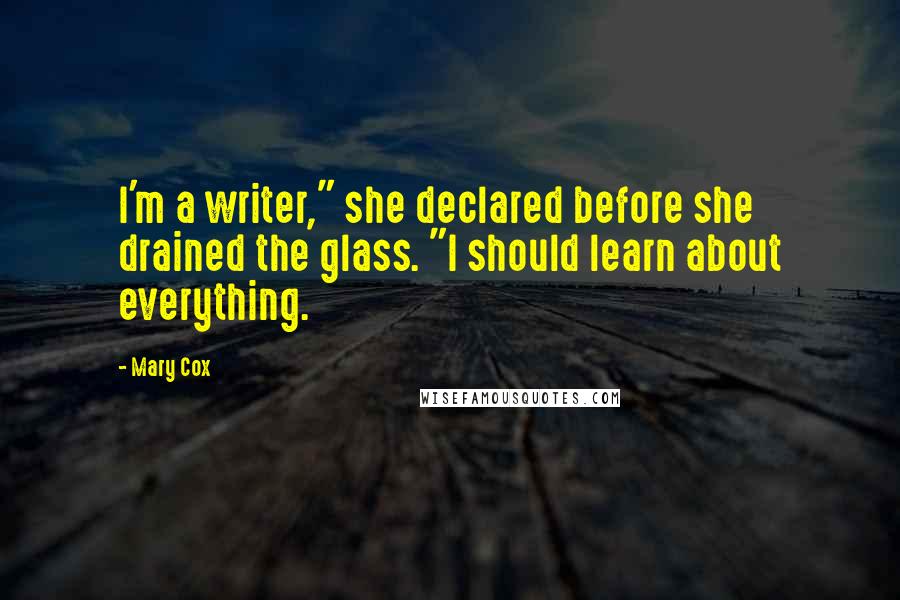 Mary Cox Quotes: I'm a writer," she declared before she drained the glass. "I should learn about everything.