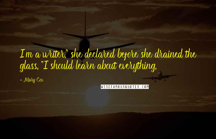 Mary Cox Quotes: I'm a writer," she declared before she drained the glass. "I should learn about everything.