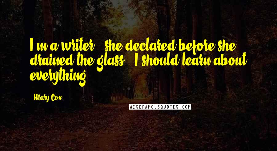 Mary Cox Quotes: I'm a writer," she declared before she drained the glass. "I should learn about everything.