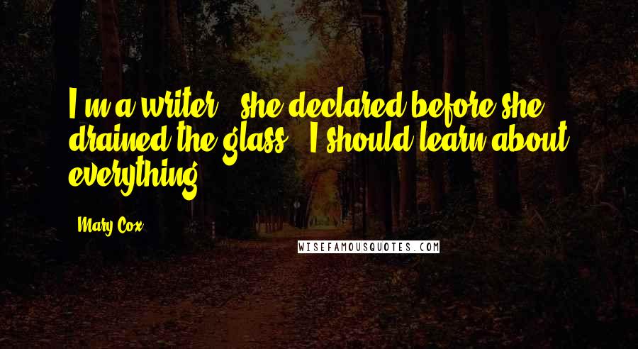 Mary Cox Quotes: I'm a writer," she declared before she drained the glass. "I should learn about everything.