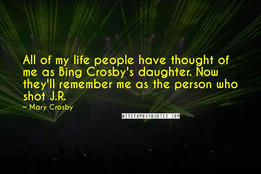 Mary Crosby Quotes: All of my life people have thought of me as Bing Crosby's daughter. Now they'll remember me as the person who shot J.R.