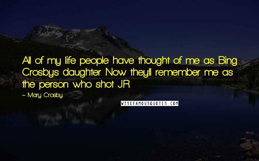 Mary Crosby Quotes: All of my life people have thought of me as Bing Crosby's daughter. Now they'll remember me as the person who shot J.R.