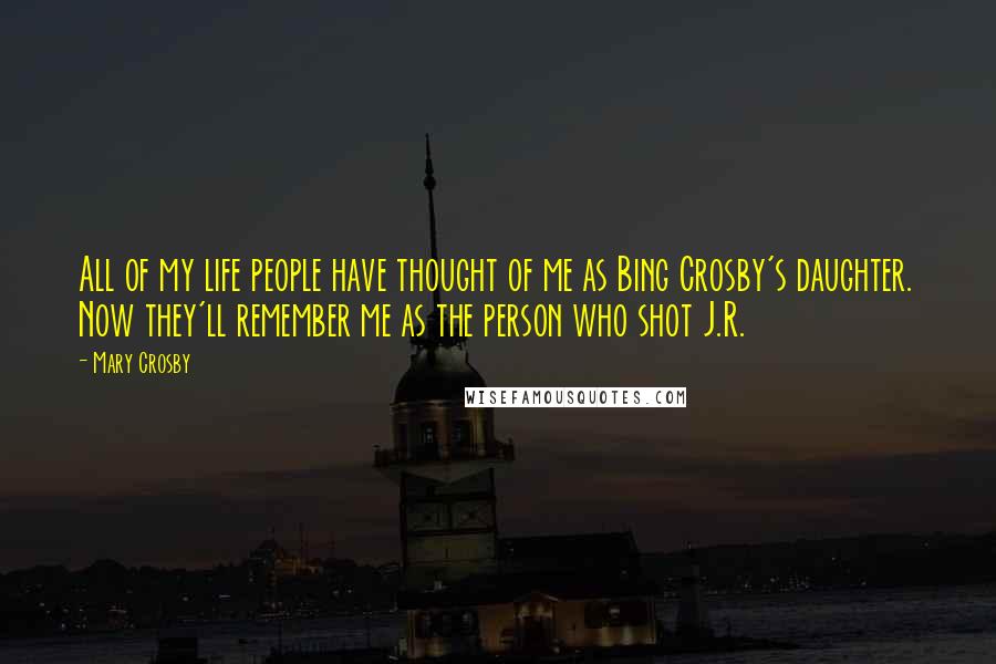 Mary Crosby Quotes: All of my life people have thought of me as Bing Crosby's daughter. Now they'll remember me as the person who shot J.R.
