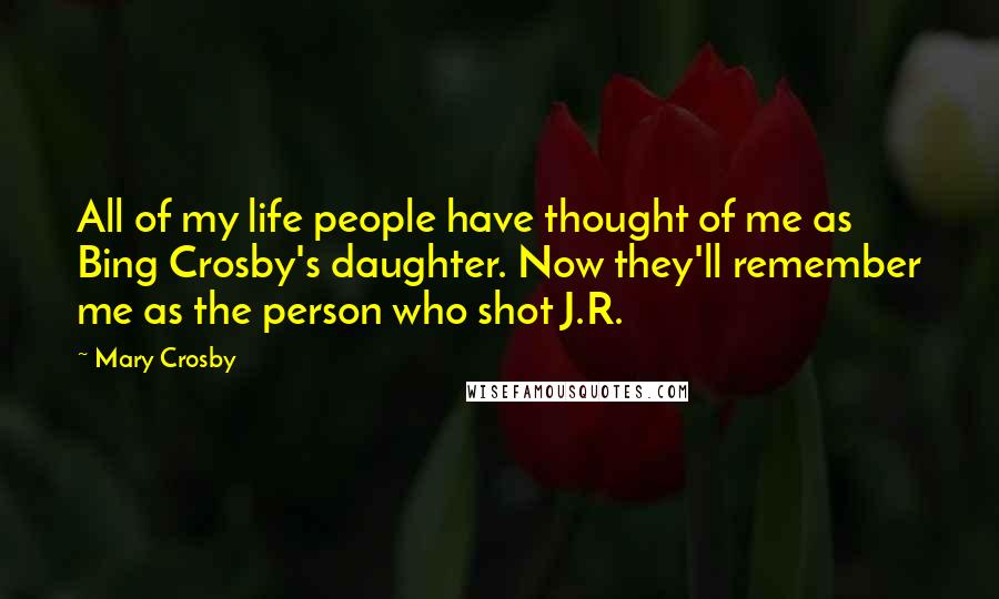 Mary Crosby Quotes: All of my life people have thought of me as Bing Crosby's daughter. Now they'll remember me as the person who shot J.R.