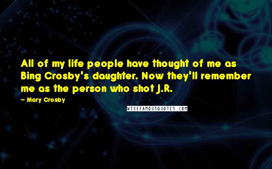 Mary Crosby Quotes: All of my life people have thought of me as Bing Crosby's daughter. Now they'll remember me as the person who shot J.R.