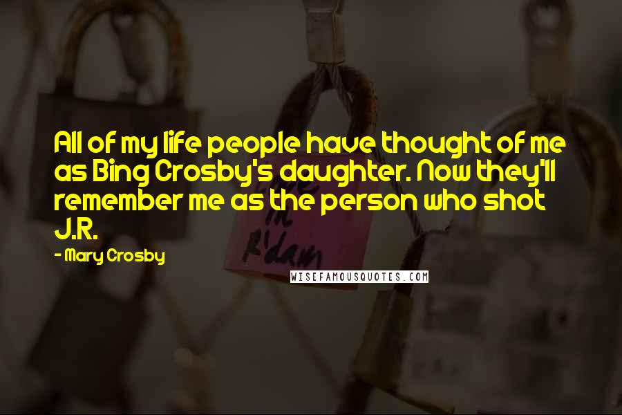 Mary Crosby Quotes: All of my life people have thought of me as Bing Crosby's daughter. Now they'll remember me as the person who shot J.R.