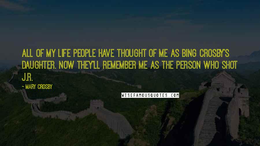 Mary Crosby Quotes: All of my life people have thought of me as Bing Crosby's daughter. Now they'll remember me as the person who shot J.R.