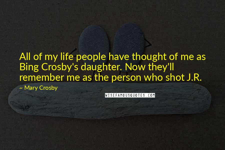 Mary Crosby Quotes: All of my life people have thought of me as Bing Crosby's daughter. Now they'll remember me as the person who shot J.R.