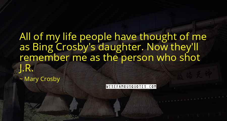 Mary Crosby Quotes: All of my life people have thought of me as Bing Crosby's daughter. Now they'll remember me as the person who shot J.R.