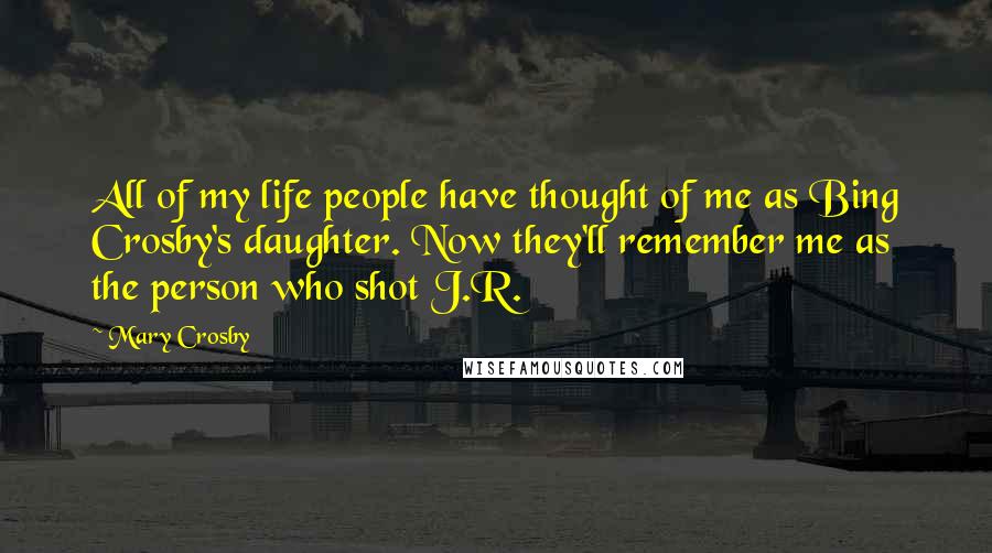 Mary Crosby Quotes: All of my life people have thought of me as Bing Crosby's daughter. Now they'll remember me as the person who shot J.R.