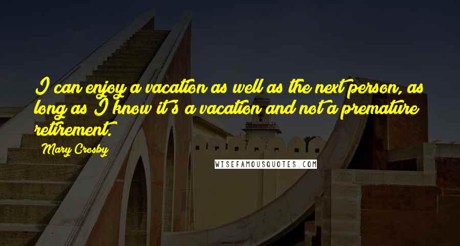 Mary Crosby Quotes: I can enjoy a vacation as well as the next person, as long as I know it's a vacation and not a premature retirement.