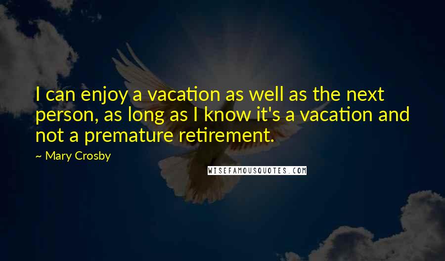 Mary Crosby Quotes: I can enjoy a vacation as well as the next person, as long as I know it's a vacation and not a premature retirement.