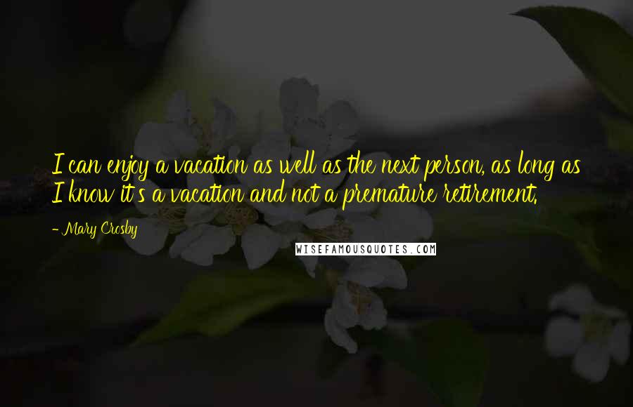 Mary Crosby Quotes: I can enjoy a vacation as well as the next person, as long as I know it's a vacation and not a premature retirement.