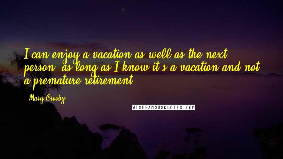 Mary Crosby Quotes: I can enjoy a vacation as well as the next person, as long as I know it's a vacation and not a premature retirement.