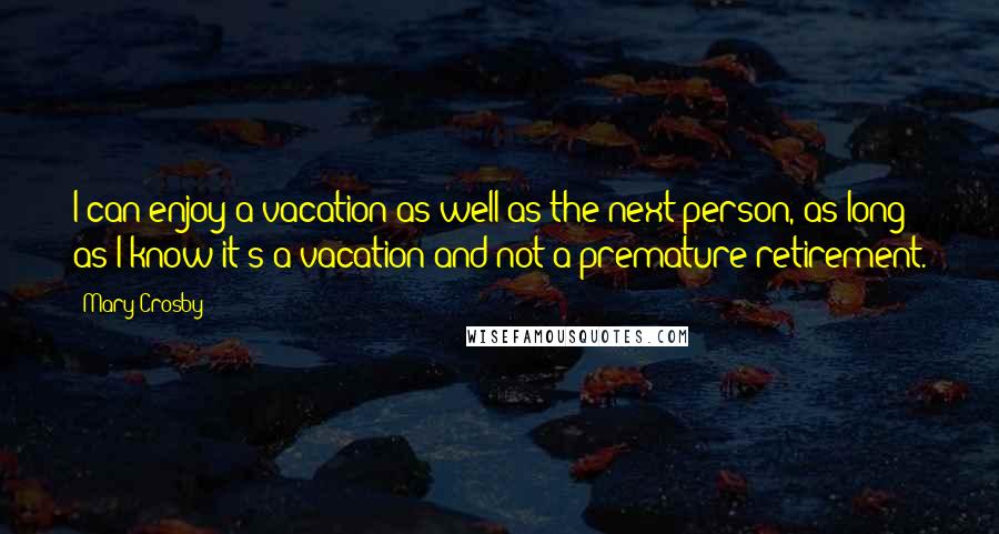 Mary Crosby Quotes: I can enjoy a vacation as well as the next person, as long as I know it's a vacation and not a premature retirement.