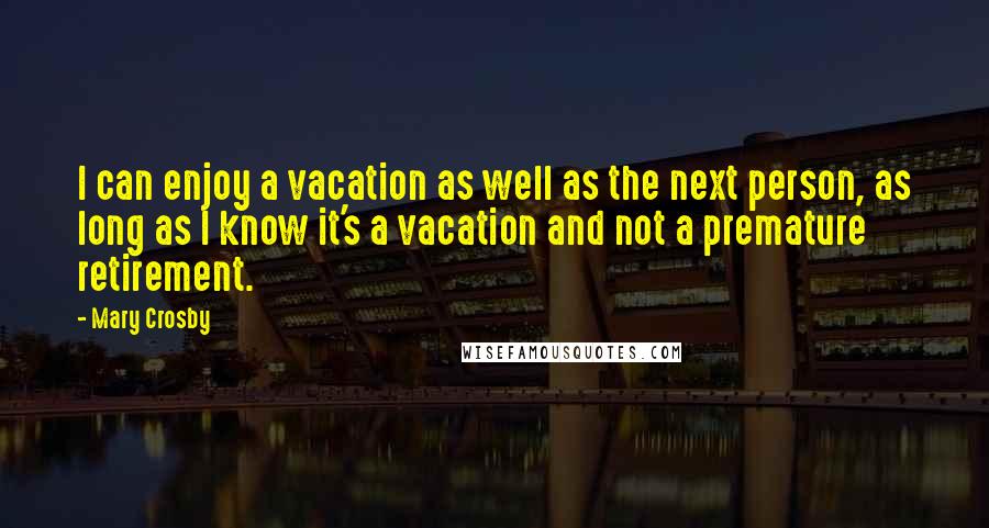 Mary Crosby Quotes: I can enjoy a vacation as well as the next person, as long as I know it's a vacation and not a premature retirement.