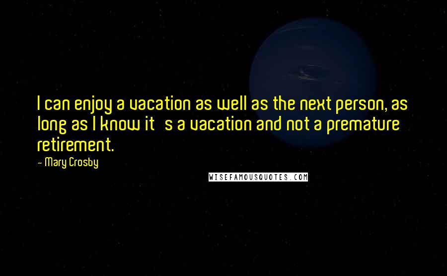 Mary Crosby Quotes: I can enjoy a vacation as well as the next person, as long as I know it's a vacation and not a premature retirement.