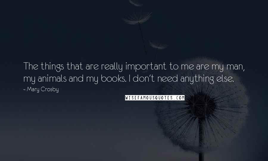 Mary Crosby Quotes: The things that are really important to me are my man, my animals and my books. I don't need anything else.
