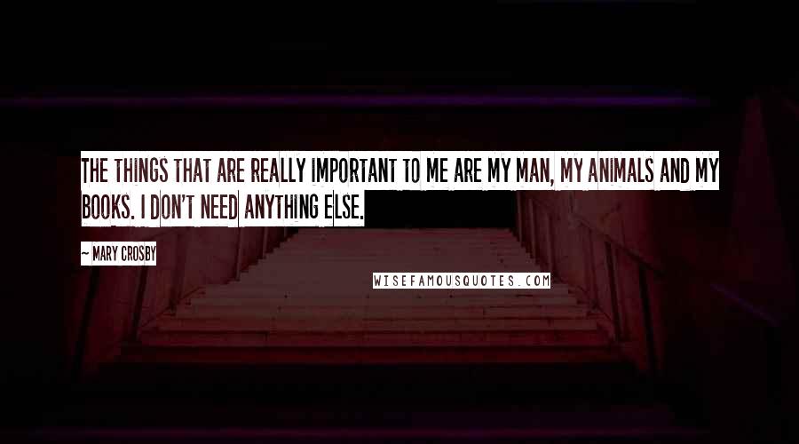 Mary Crosby Quotes: The things that are really important to me are my man, my animals and my books. I don't need anything else.