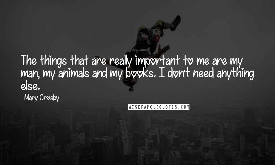 Mary Crosby Quotes: The things that are really important to me are my man, my animals and my books. I don't need anything else.