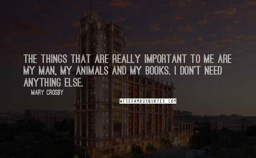 Mary Crosby Quotes: The things that are really important to me are my man, my animals and my books. I don't need anything else.