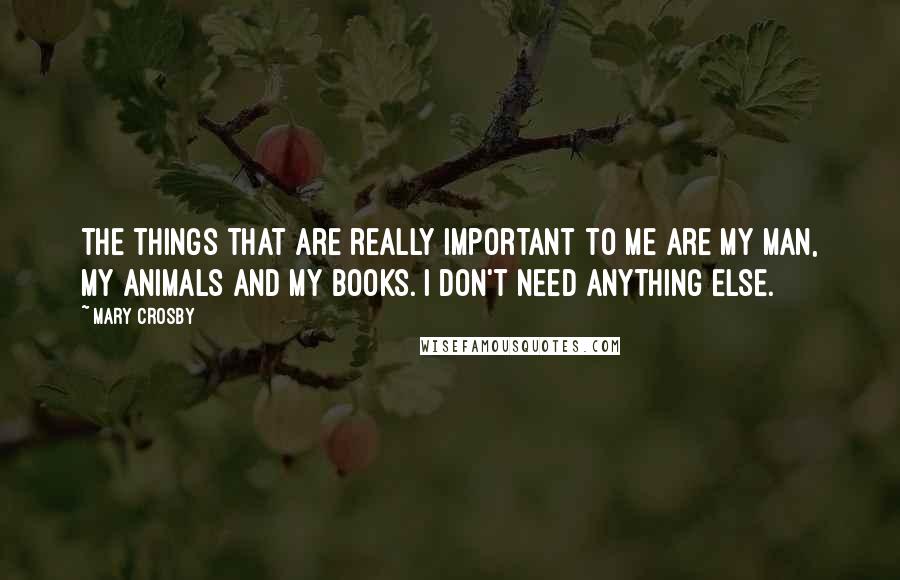 Mary Crosby Quotes: The things that are really important to me are my man, my animals and my books. I don't need anything else.